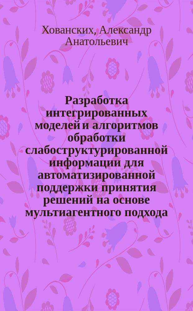Разработка интегрированных моделей и алгоритмов обработки слабоструктурированной информации для автоматизированной поддержки принятия решений на основе мультиагентного подхода : автореферат диссертации на соискание ученой степени кандидата технических наук : специальность 05.13.01 <Системный анализ, управление и обработка информации>