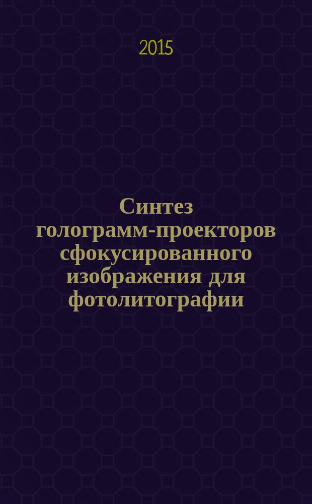 Синтез голограмм-проекторов сфокусированного изображения для фотолитографии : автореферат диссертации на соискание ученой степени кандидата технических наук : специальность 05.11.07 <Оптические и оптико-электронные приборы и комплексы>