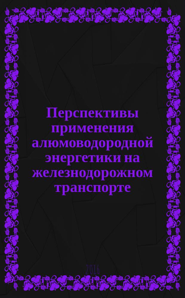 Перспективы применения алюмоводородной энергетики на железнодорожном транспорте : монография