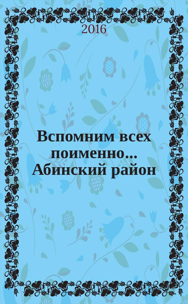 Вспомним всех поименно.... Абинский район : Россия, Краснодарский край : о земляках, погибших и пропавших без вести на фронтах Великой Отвественной войны, 1941-1945 гг