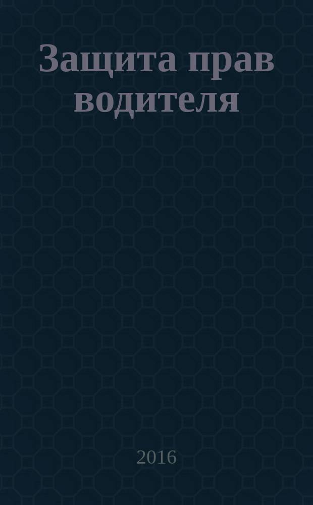 Защита прав водителя : ПДД, ДТП, ГИБДД и права водителя, все штрафы и санкции на 2017 год, купля-продажа автомобиля, налоги, действия в нестандартных и критических ситуациях