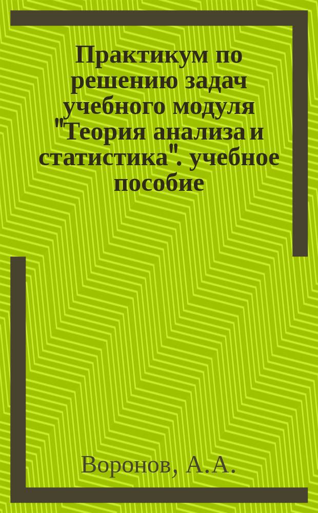 Практикум по решению задач учебного модуля "Теория анализа и статистика". учебное пособие