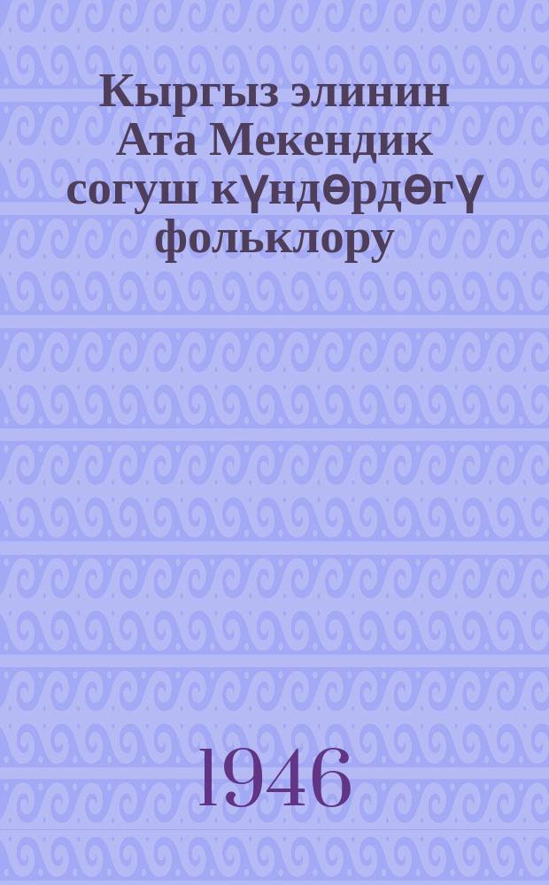 Кыргыз элинин Ата Мекендик согуш күндѳрдѳгү фольклору = [Фольклор киргизского народа в годы Великой Отечественной войны]