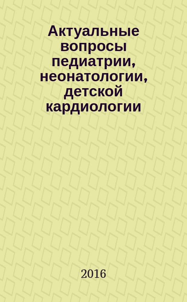 Актуальные вопросы педиатрии, неонатологии, детской кардиологии : материалы всероссийской научно-практической конференции, посвященной 50-летию дополнительного профессионального образования на кафедре педиатрии, Ставрополь, 7 октября 2016 г