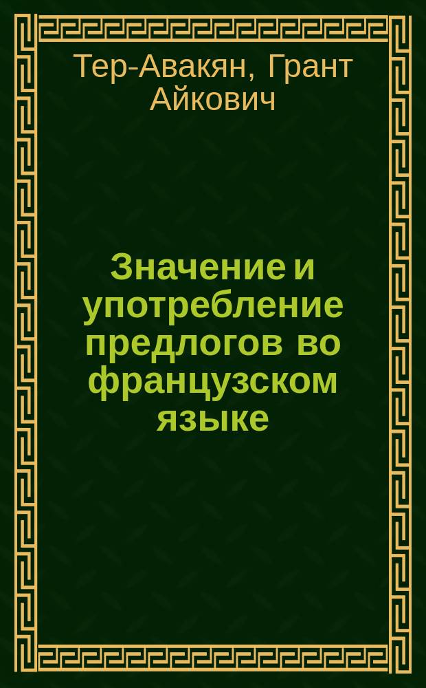 Значение и употребление предлогов во французском языке : пособие по грамматике для институтов и факультетов иностранных языков