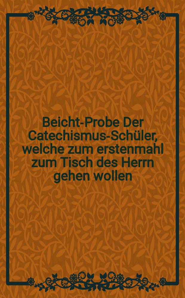 Beicht-Probe Der Catechismus-Schüler, welche zum erstenmahl zum Tisch des Herrn gehen wollen