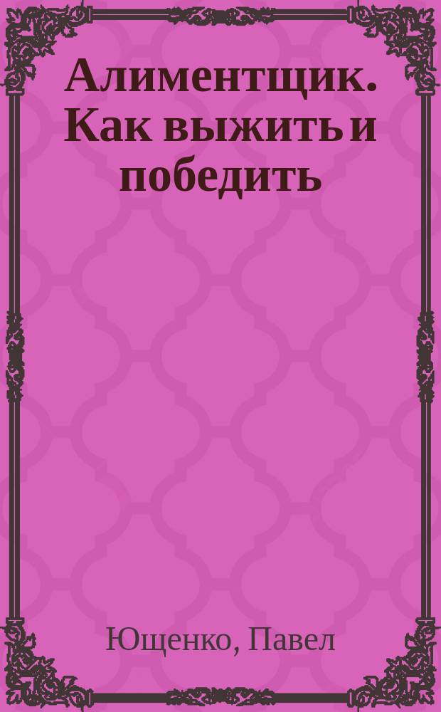Алиментщик. Как выжить и победить : методичка для разведённых отцов