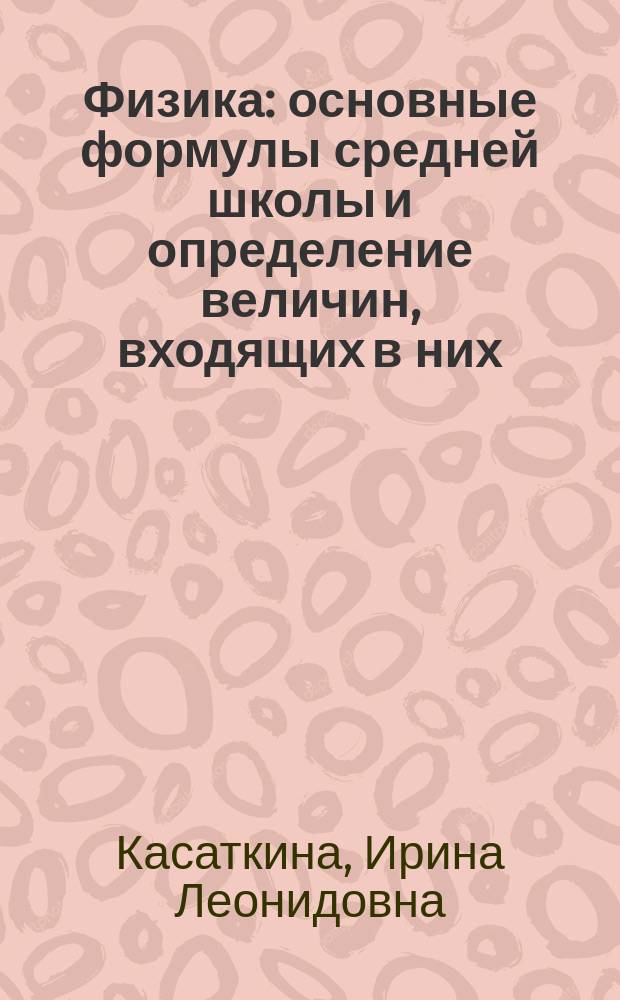 Физика : основные формулы средней школы и определение величин, входящих в них : справочное пособие