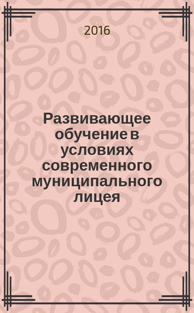 Развивающее обучение в условиях современного муниципального лицея : (развитие творческой деятельности лицеистов) : практическое пособие