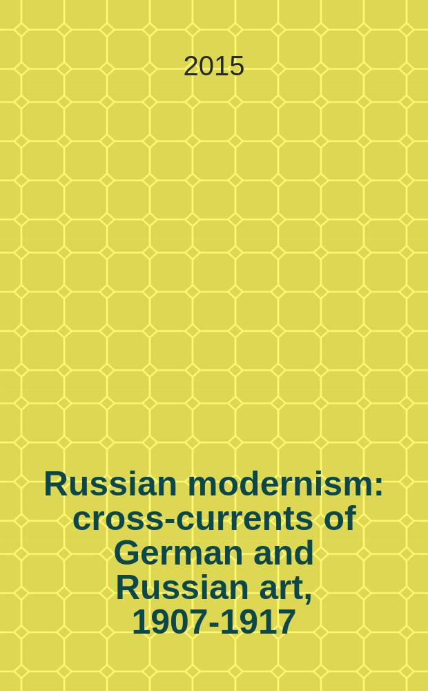 Russian modernism : cross-currents of German and Russian art, 1907-1917 : published in conjunction with the Exhibition, Neue gallery New York, May 14 to August 31, 2015 = Русский модернизм: