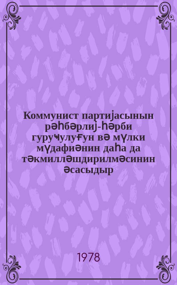 Коммунист партиjасынын рәһбәрлиjи- һәрби гуруҹулуғун вә мүлки мүдафиәнин даһа да тәкмилләшдирилмәсинин әсасыдыр = Руководство Коммунистической Партии- основа военного строительства и дальнейшего совершенствования гражданской обороны