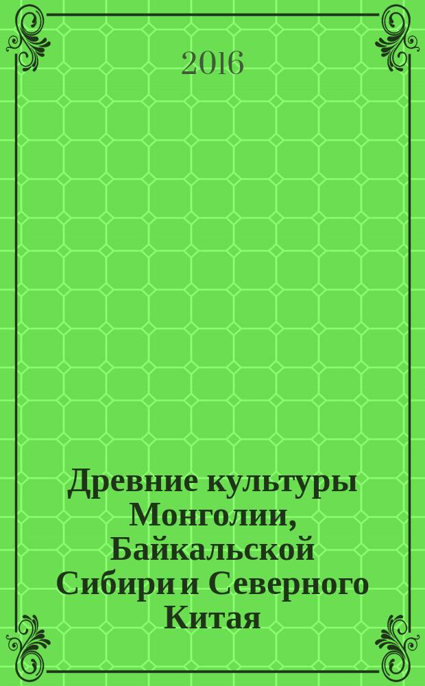 Древние культуры Монголии, Байкальской Сибири и Северного Китая : материалы VII Международной научной конференции, Красноярск, 3-7 октября 2016 г. [в 2 т. Т. 2