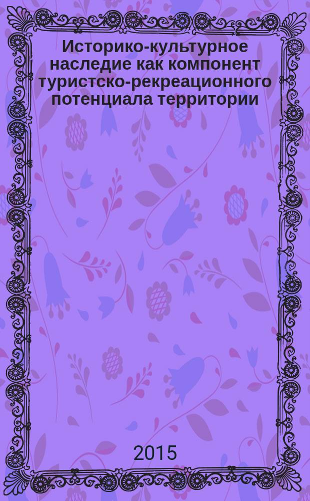 Историко-культурное наследие как компонент туристско-рекреационного потенциала территории : материалы международной научно-практической конференции, 25-26 сентября 2015 г
