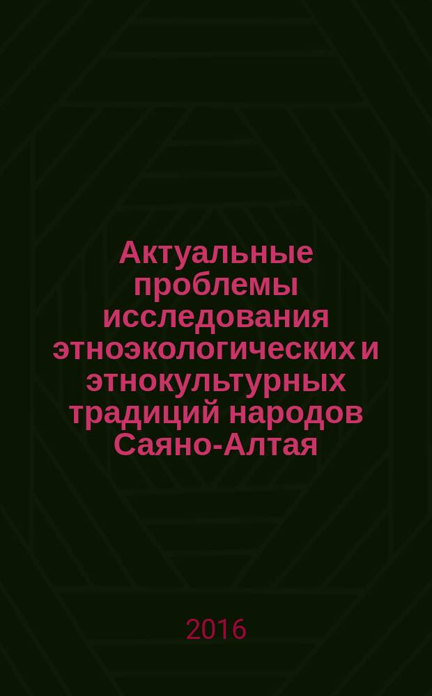 Актуальные проблемы исследования этноэкологических и этнокультурных традиций народов Саяно-Алтая : материалы IV Международной научно-практической конференции молодых ученых, аспирантов и студентов, (27 июня - 1 июля 2016 г.) : посвященной Году гостеприимства в Республике Тыва