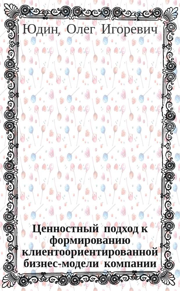 Ценностный подход к формированию клиентоориентированной бизнес-модели компании : автореферат диссертации на соискание ученой степени кандидата эконоических наук : специальность 08.00.05 <Экономика и управление народным хозяйством>