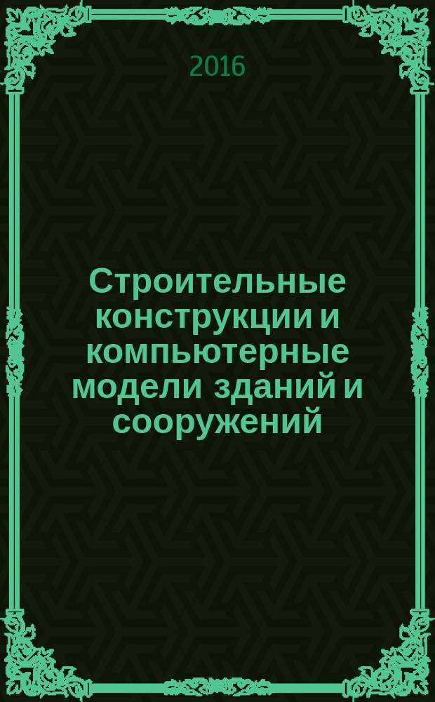 Строительные конструкции и компьютерные модели зданий и сооружений : учебное пособие для бакалавров и магистров по направлению "Строительство", студентов специальности "Строительство уникальных зданий и сооружений", слушателей курсов повышения квалификации