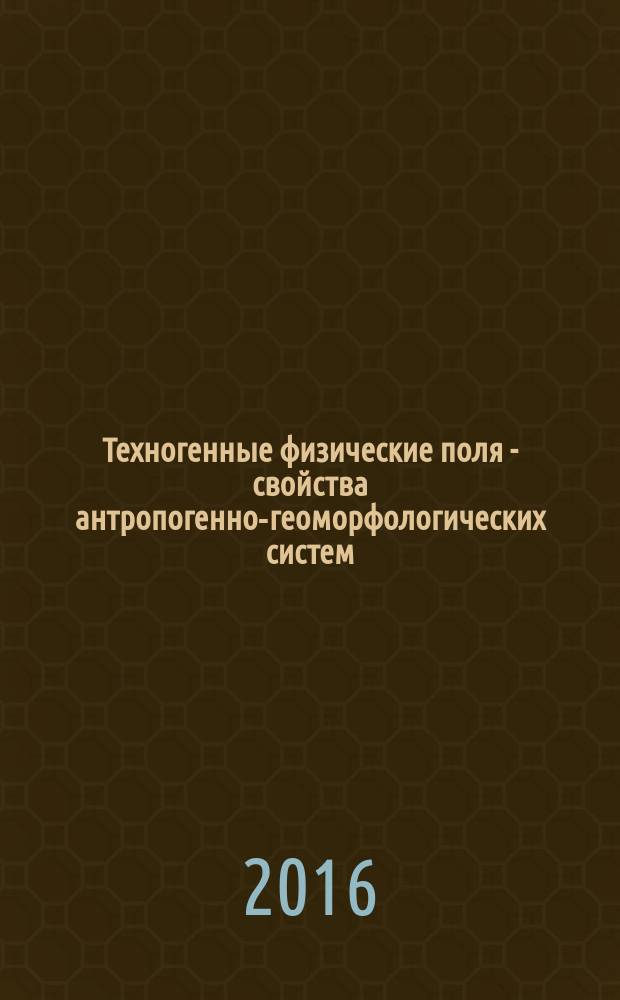 Техногенные физические поля - свойства антропогенно-геоморфологических систем : монография