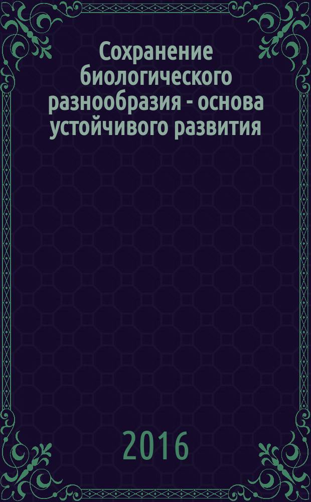 Сохранение биологического разнообразия - основа устойчивого развития : материалы всероссийской заочной научно-практической конференции с международным участием, г. Грозный, 19 мая 2016 г
