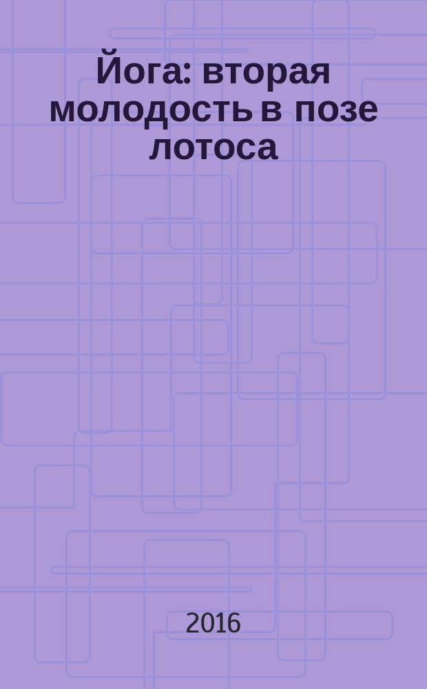 Йога : вторая молодость в позе лотоса : о системе йога из первых рук