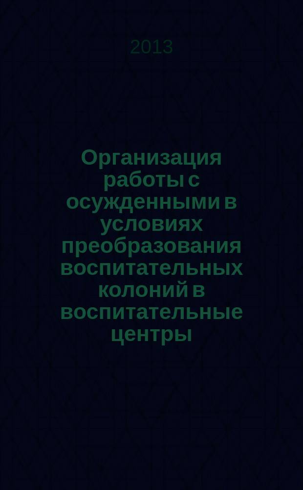 Организация работы с осужденными в условиях преобразования воспитательных колоний в воспитательные центры : сборник методических рекомендаций
