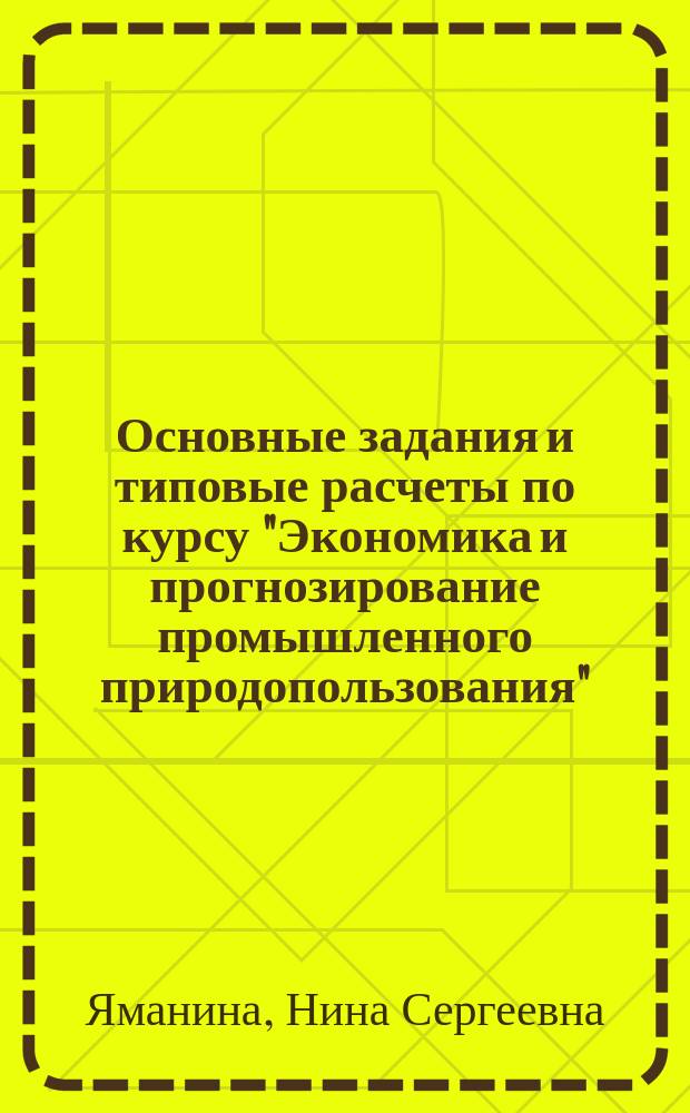 Основные задания и типовые расчеты по курсу "Экономика и прогнозирование промышленного природопользования" : учебно-методическое пособие : по направлению 18.03.02 "Энерго - и ресурсосберегающие процессы в химической технологии, нефтехимии и биотехнологии", профиль подготовки "Охрана окружающей среды и рациональное использование природных ресурсов"