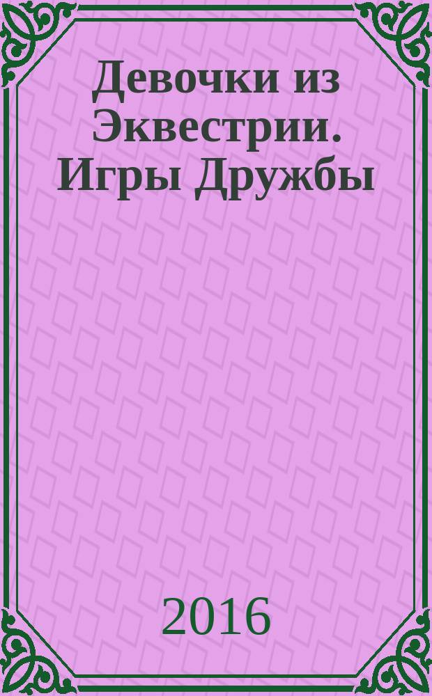 Девочки из Эквестрии. Игры Дружбы : повесть : для младшего школьного возраста