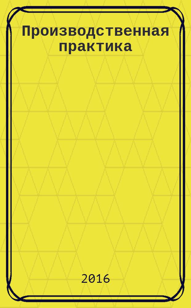 Производственная практика : учебное пособие : для студентов высших учебных заведений направления 240.100.62 (18.03.01) "Химическая технология" с профилем подготовки "Химическая технология природных энергоносителей и углеродных материалов"