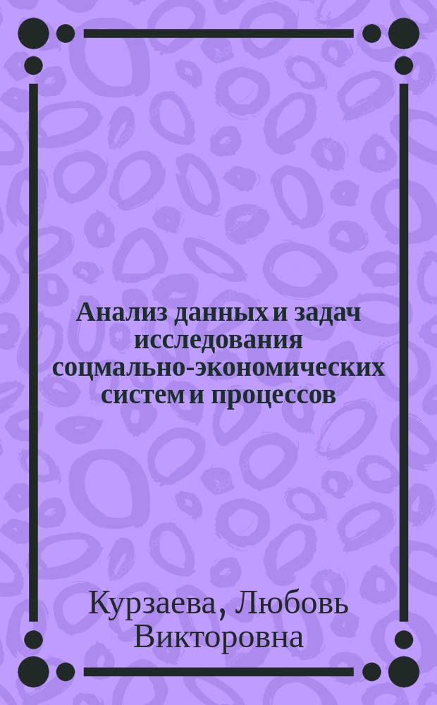 Анализ данных и задач исследования соцмально-экономических систем и процессов : учебное пособие : для студентов очной и заочной форм обучения, обучающихся по направлению подготовки "Социология", "Бизнес-информатика"