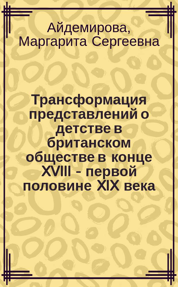 Трансформация представлений о детстве в британском обществе в конце XVIII - первой половине XIX века : автореферат диссертации на соискание ученой степени кандидата исторических наук : специальность 07.00.03 <Всеобщая история>