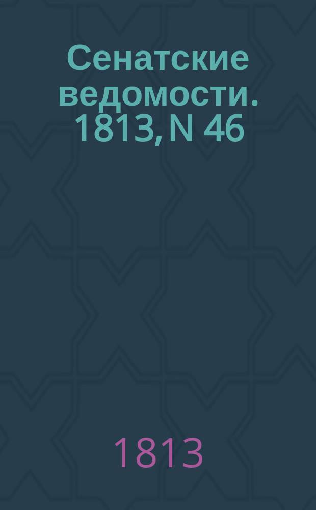 Сенатские ведомости. 1813, N 46 (15 нояб.)