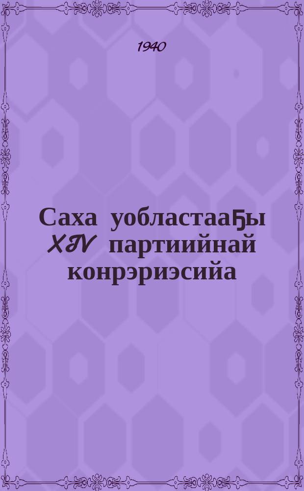 Саха уобластааҕы XIV партиийнай конрэриэсийа : (кулун-тутар 20-24 к.к. 1940 с.) = XIV Якутская областная партконференция