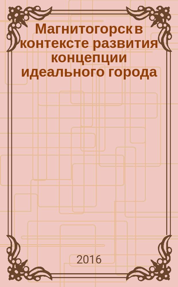 Магнитогорск в контексте развития концепции идеального города: утопия и реальность : учебное пособие : для студентов направления подготовки 050100.62 "Педагогическое образование", 44.03.05 "Педагогическое образование (с двумя профилями подготовки)": "Изобразительное искусство и дополнительное образование"