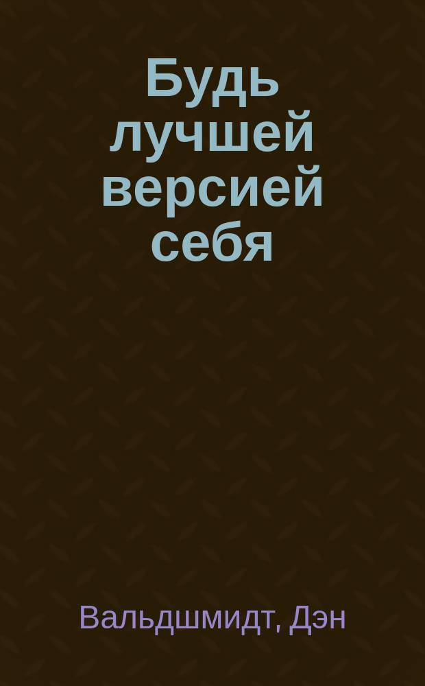 Будь лучшей версией себя : как обычные люди становятся выдающимися : от попытки самоубийства к жизни, наполненной смыслом