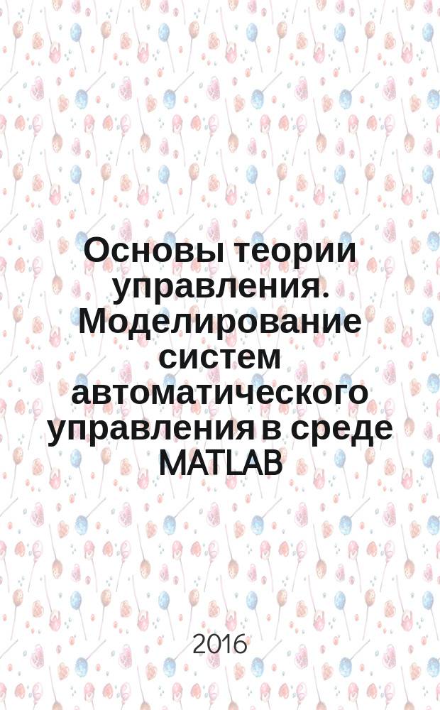 Основы теории управления. Моделирование систем автоматического управления в среде MATLAB - SIMULINK : лабораторный практикум для студентов, обучающихся по направлению 09.03.01 - "Информатика и вычислительная техника". Ч. 2