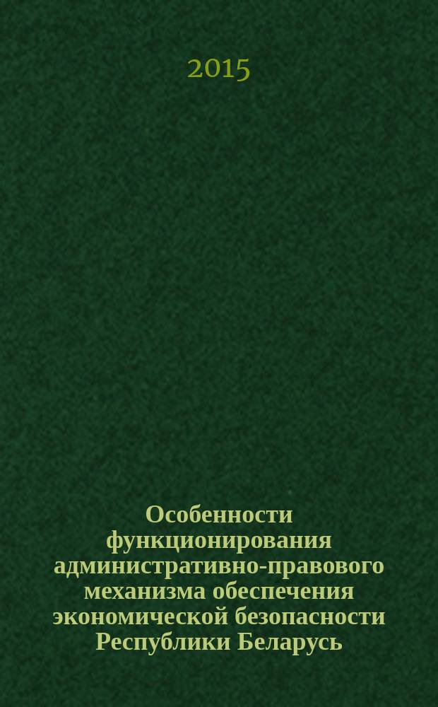 Особенности функционирования административно-правового механизма обеспечения экономической безопасности Республики Беларусь : монография