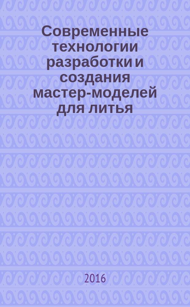 Современные технологии разработки и создания мастер-моделей для литья : учебное пособие : для студентов направления подготовки 290304 "Технология художественной обработки материалов"