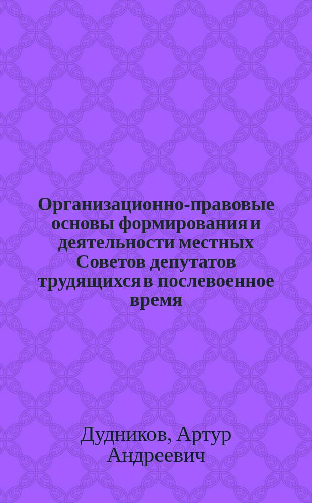 Организационно-правовые основы формирования и деятельности местных Советов депутатов трудящихся в послевоенное время (1945-1953 гг.) : автореферат диссертации на соискание ученой степени кандидата юридических наук : специальность 12.00.01 <Теория и история права и государства; история учений о праве и государстве>