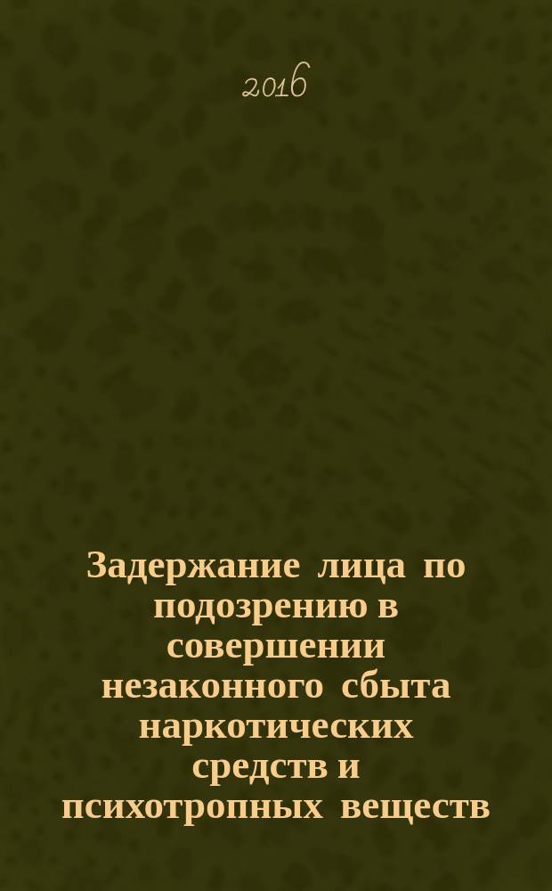 Задержание лица по подозрению в совершении незаконного сбыта наркотических средств и психотропных веществ : учебно-методическое пособие