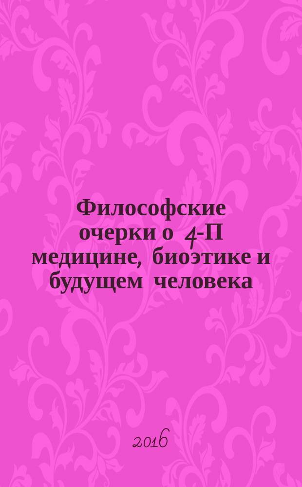 Философские очерки о 4-П медицине, биоэтике и будущем человека : монография