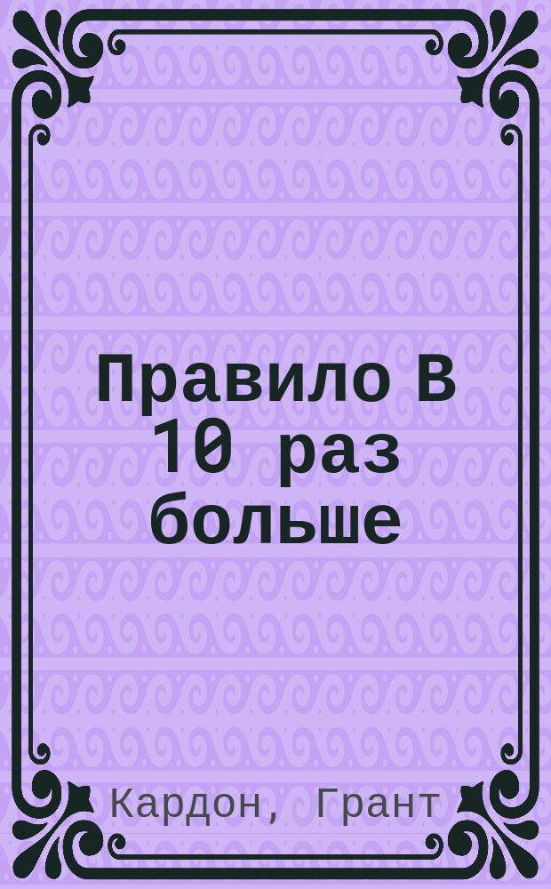 Правило В 10 раз больше : единственное, что отличает успех от поражения : 10X