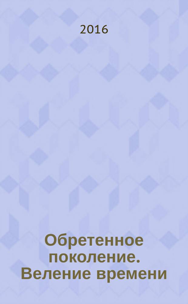 Обретенное поколение. Веление времени : сборник тезисов работ участников XXXVIII всероссийской конференции обучающихся "Обретённое поколение - наука, творчество, духовность" и I всероссийской конференции обучающихся "Веление времени", [7-9 декабря 2016 г