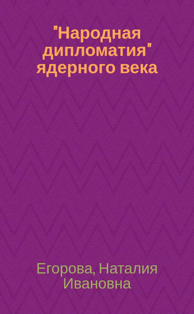 "Народная дипломатия" ядерного века = "People to people" diplomacy of the nuclear age : движение сторонников мира и проблема разоружения, 1955-1965 годы