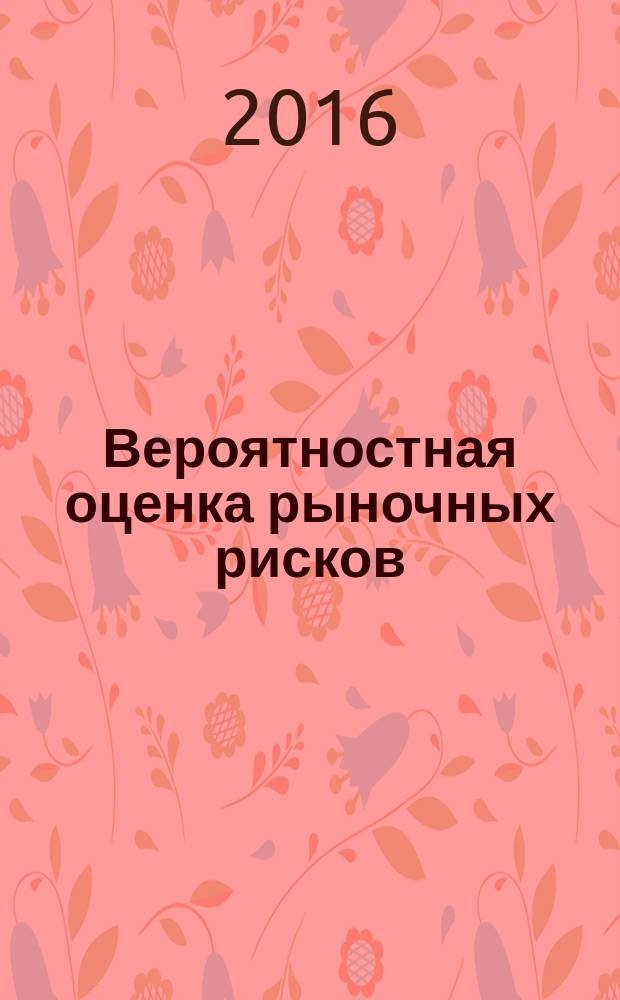 Вероятностная оценка рыночных рисков : учебное пособие : для студентов, обучающихся по направлению 01.03.00 "Прикладная математика"