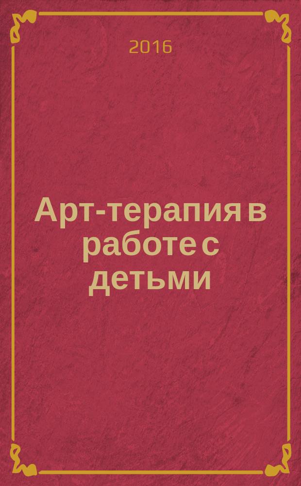 Арт-терапия в работе с детьми : руководство для детских психологов, педагогов, врачей и специалистов, работающих с детьми