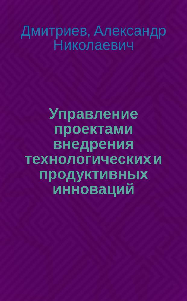 Управление проектами внедрения технологических и продуктивных инноваций : учебное пособие : по направлению подготовки 38.0302 "Менеджмент"