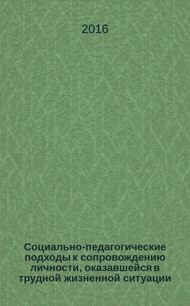 Социально-педагогические подходы к сопровождению личности, оказавшейся в трудной жизненной ситуации : коллективная монография