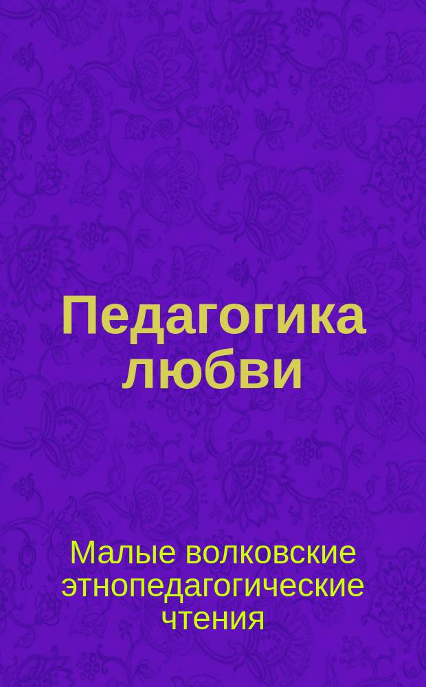 Педагогика любви = Pedagogy of love : материалы межрегиональной научно-практической конференции "X Волковские этнопедагогические чтения", г. Горно-Алтайск, 28-30 апреля 2016 г