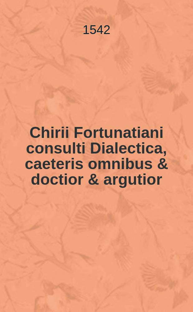 Chirii Fortunatiani consulti Dialectica, caeteris omnibus & doctior & argutior // Nicephori insignis philosophi Compendiaria de arte disserendi ratio, omnium eruditorum judicio absolutissima