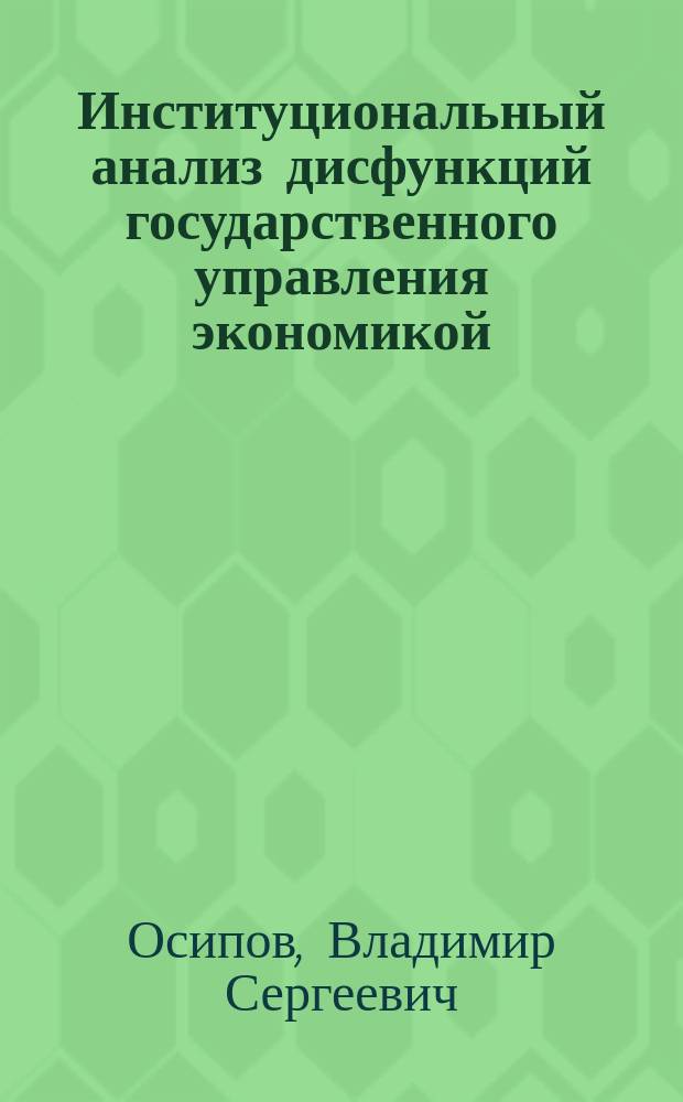 Институциональный анализ дисфункций государственного управления экономикой : монография