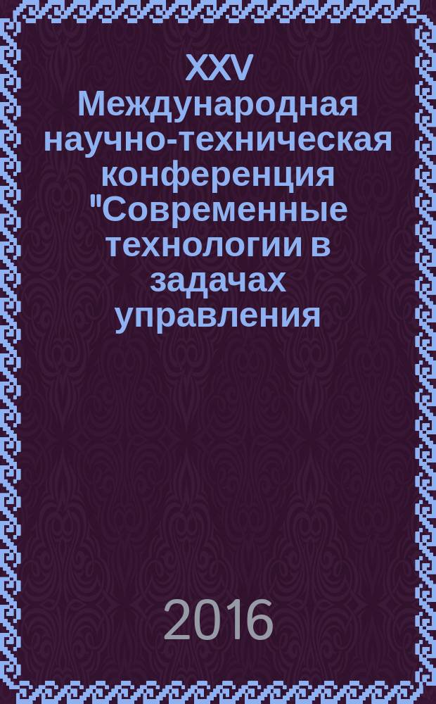 XXV Международная научно-техническая конференция "Современные технологии в задачах управления, автоматики и обработки информации", Алушта, 14-20 сентября 2016 г. : сборник трудов